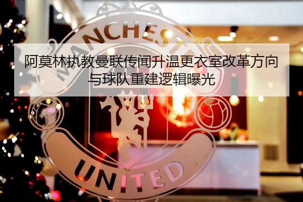 阿莫林执教曼联传闻升温更衣室改革方向与球队重建逻辑曝光